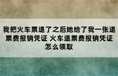 我把火车票退了之后她给了我一张退票费报销凭证 火车退票费报销凭证怎么领取